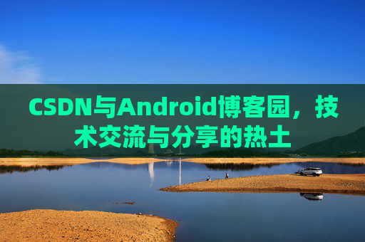 CSDN与Android博客园，技术交流与分享的热土